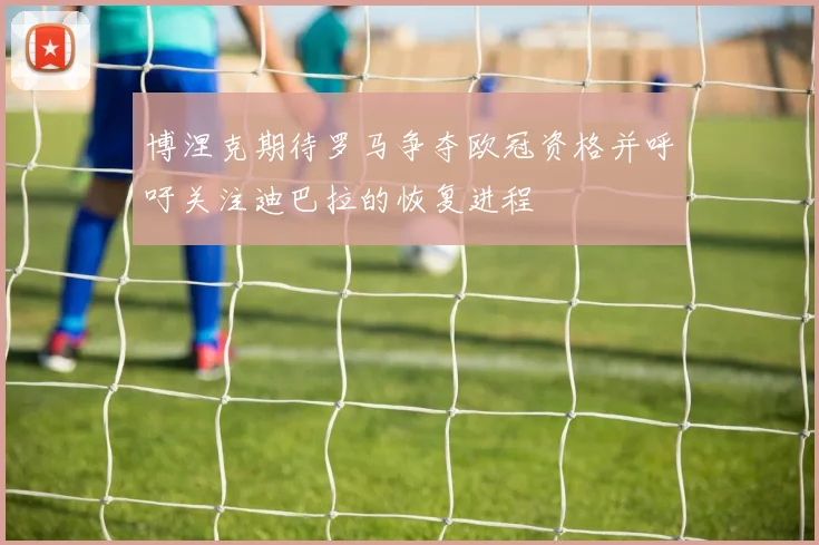 博涅克期待罗马争夺欧冠资格并呼吁关注迪巴拉的恢复进程