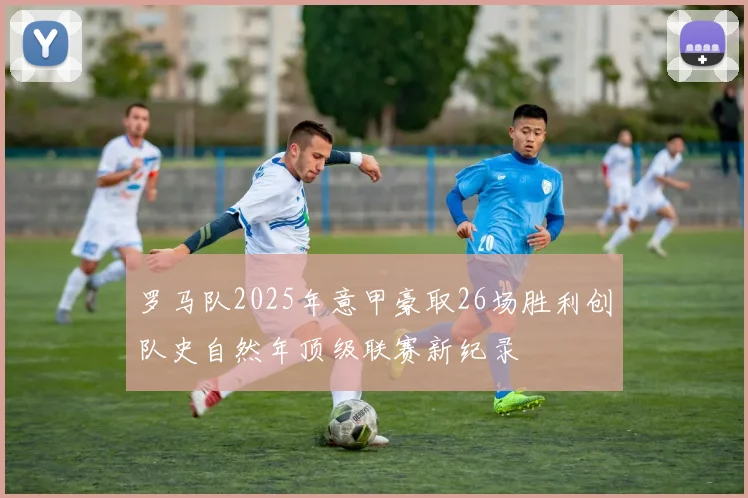 罗马队2025年意甲豪取26场胜利创队史自然年顶级联赛新纪录