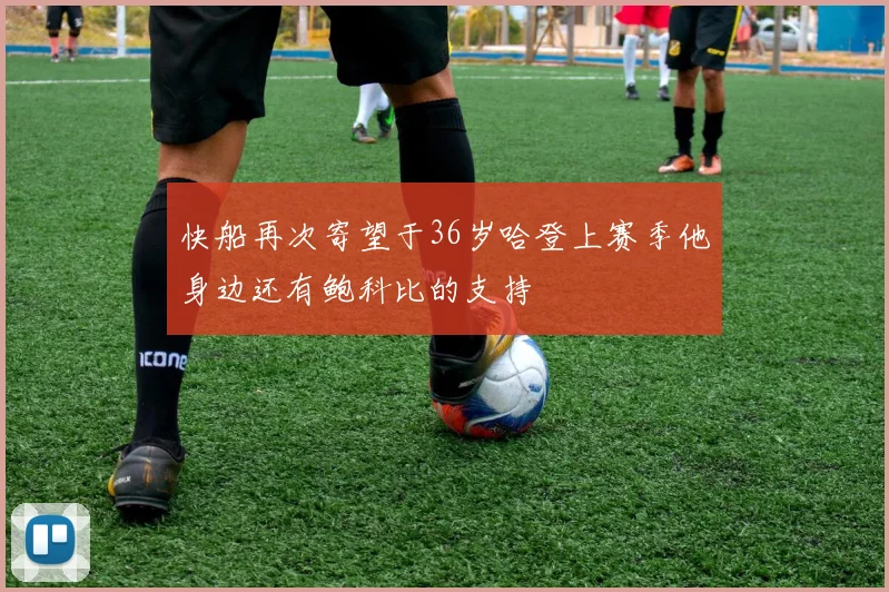 快船再次寄望于36岁哈登上赛季他身边还有鲍科比的支持