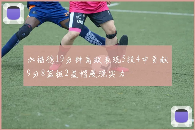 加福德19分钟高效表现5投4中贡献9分8篮板2盖帽展现实力