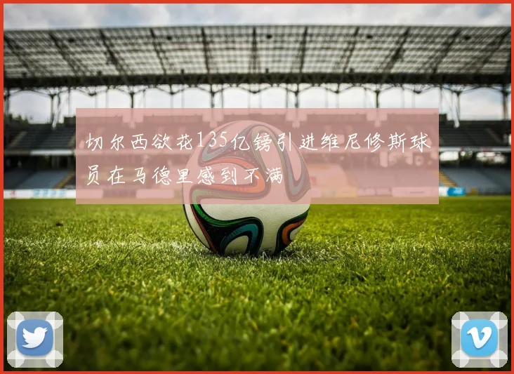 切尔西欲花135亿镑引进维尼修斯球员在马德里感到不满