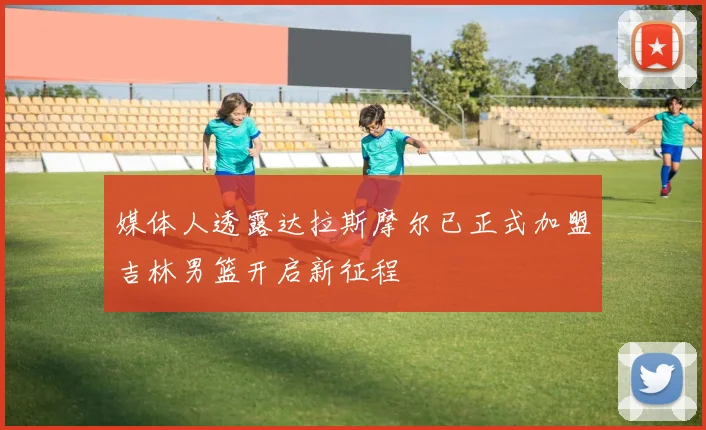 媒体人透露达拉斯摩尔已正式加盟吉林男篮开启新征程